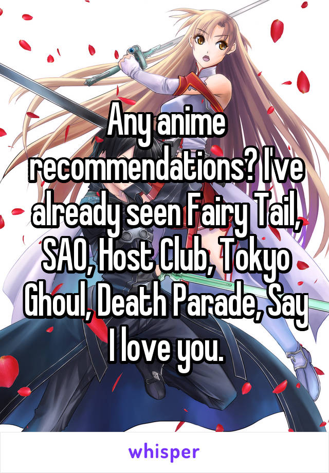 Any anime recommendations? I've already seen Fairy Tail, SAO, Host Club, Tokyo Ghoul, Death Parade, Say I love you.