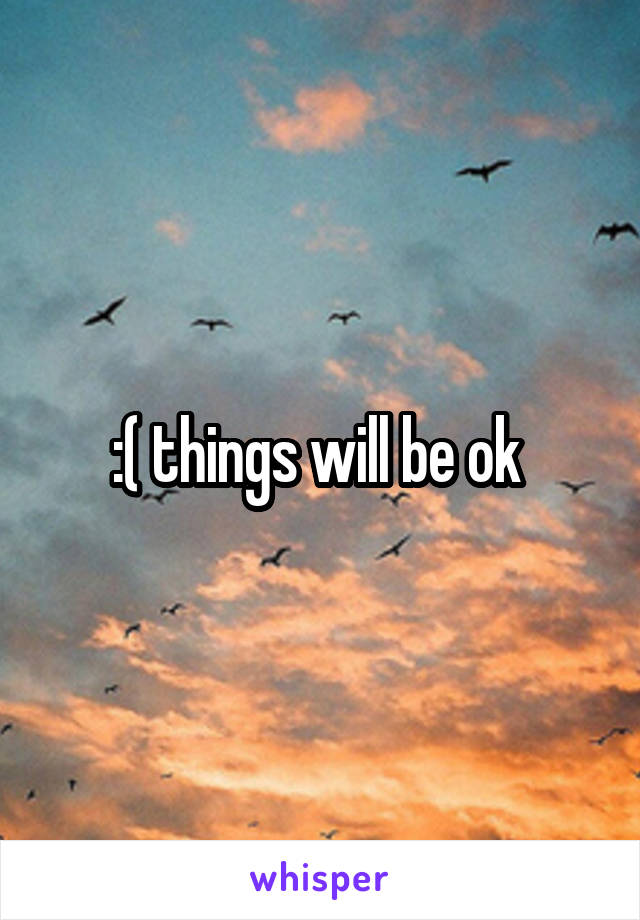 :( things will be ok 