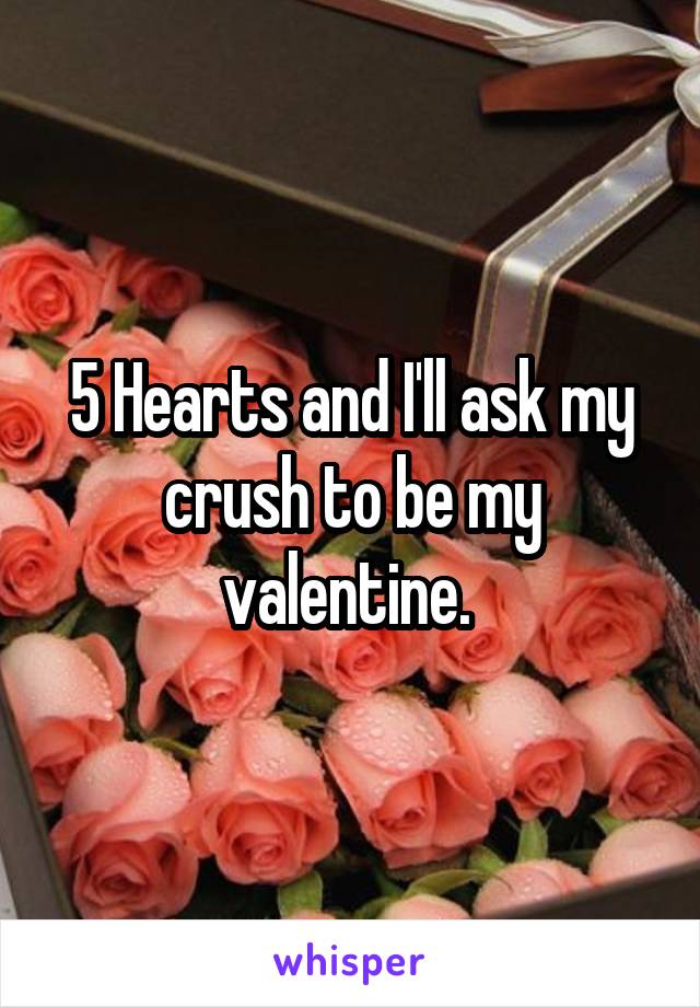 5 Hearts and I'll ask my crush to be my valentine. 