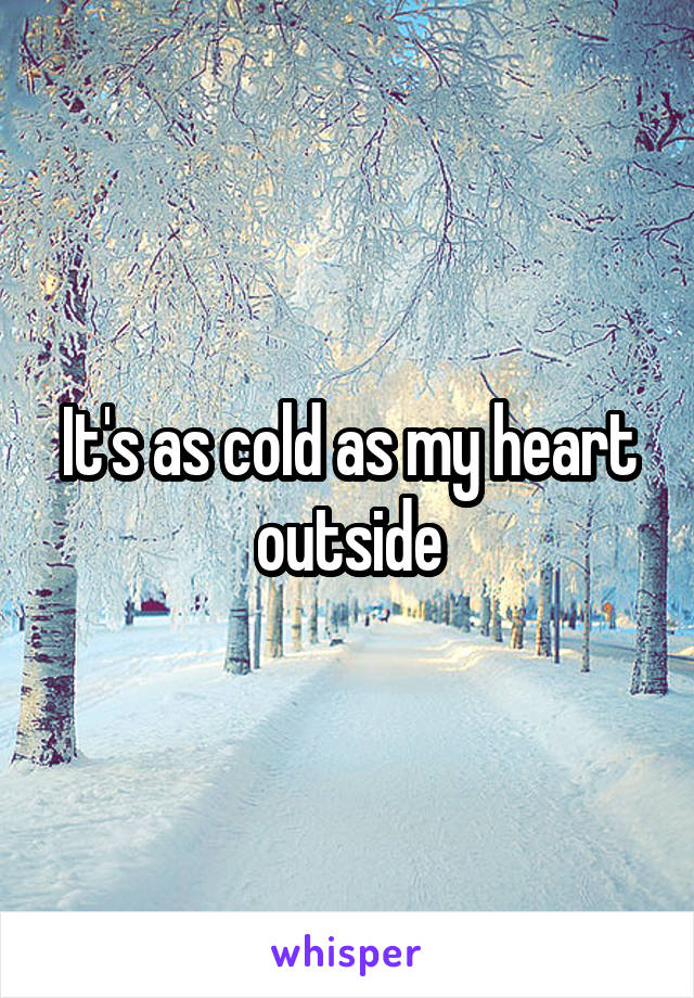 It's as cold as my heart outside