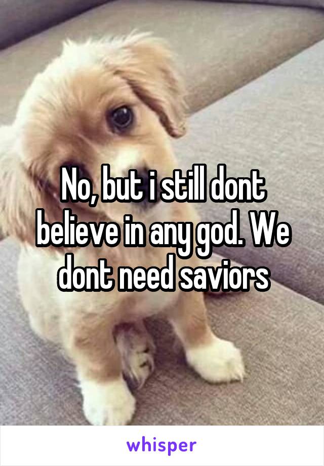 No, but i still dont believe in any god. We dont need saviors