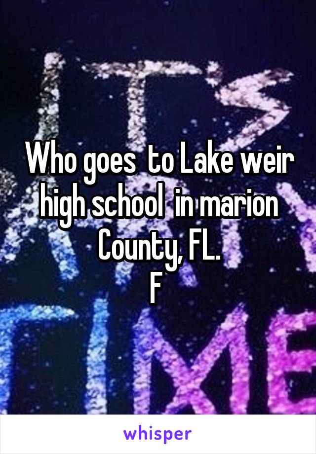 Who goes  to Lake weir high school  in marion County, FL.
F 