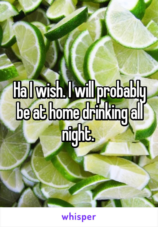 Ha I wish. I will probably be at home drinking all night. 