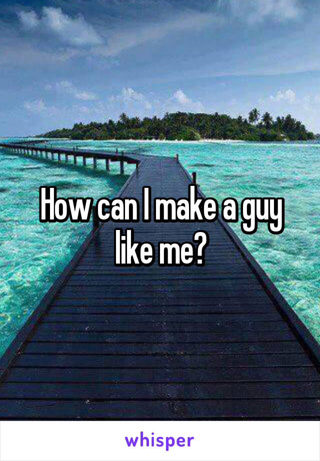 How can I make a guy like me?