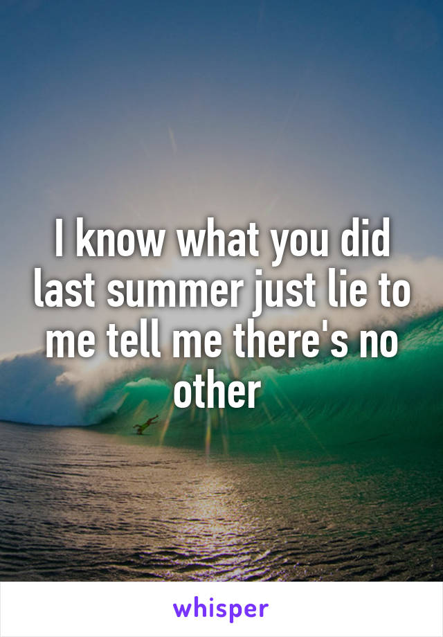 I know what you did last summer just lie to me tell me there's no other 