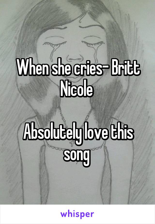 When she cries- Britt Nicole 

Absolutely love this song 