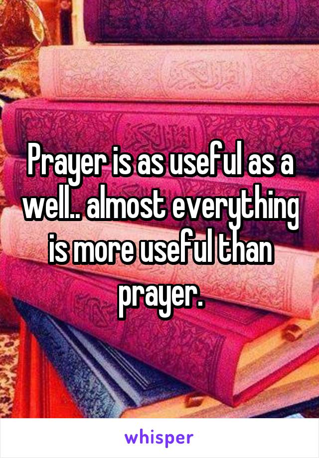 Prayer is as useful as a well.. almost everything is more useful than prayer.