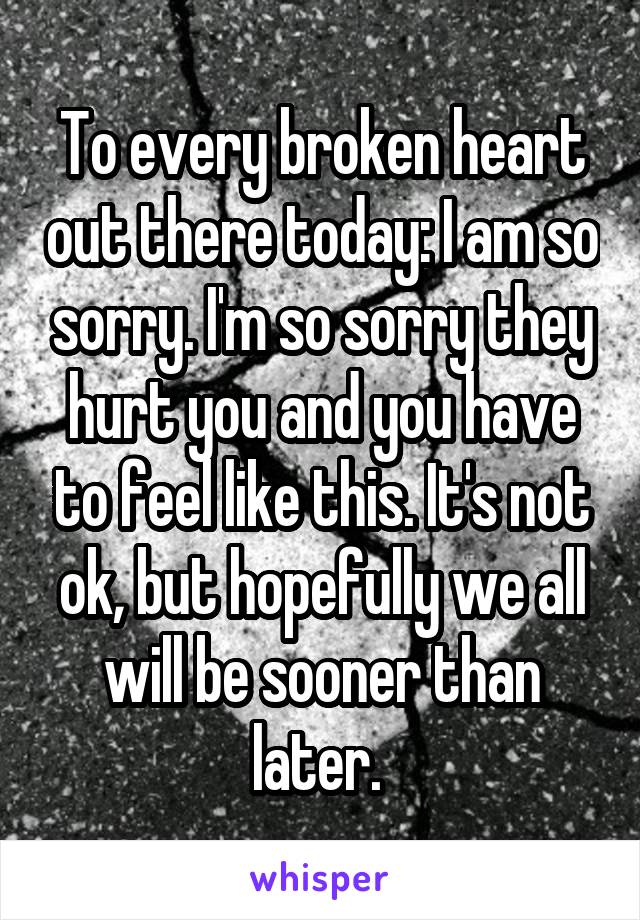 To every broken heart out there today: I am so sorry. I'm so sorry they hurt you and you have to feel like this. It's not ok, but hopefully we all will be sooner than later. 