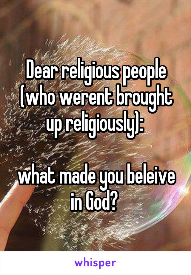 Dear religious people (who werent brought up religiously): 

what made you beleive in God? 