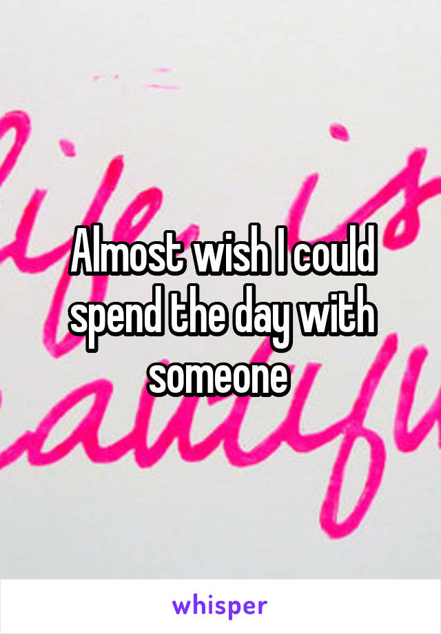 Almost wish I could spend the day with someone 