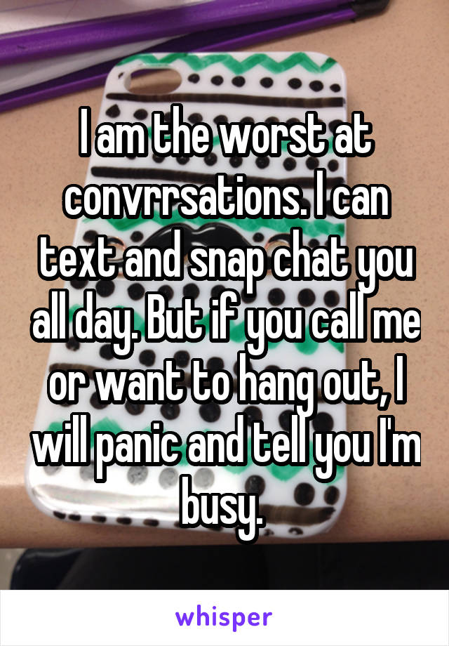 I am the worst at convrrsations. I can text and snap chat you all day. But if you call me or want to hang out, I will panic and tell you I'm busy. 