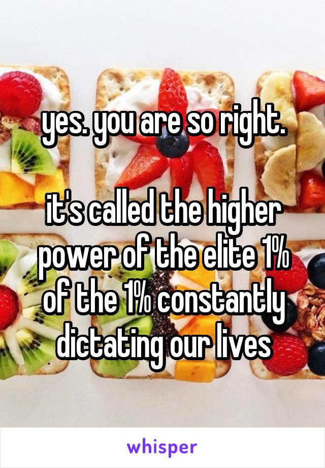 yes. you are so right.

it's called the higher power of the elite 1% of the 1% constantly dictating our lives