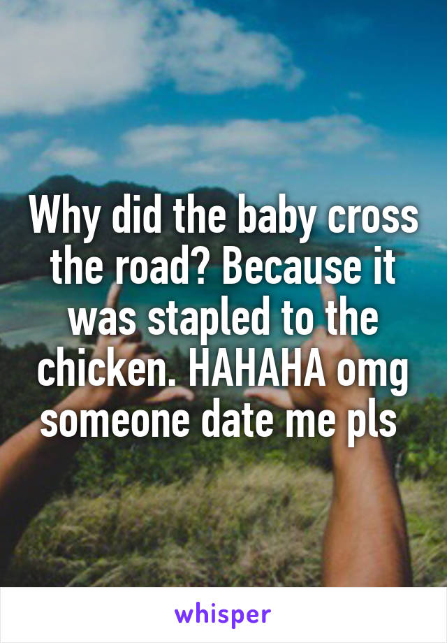Why did the baby cross the road? Because it was stapled to the chicken. HAHAHA omg someone date me pls 
