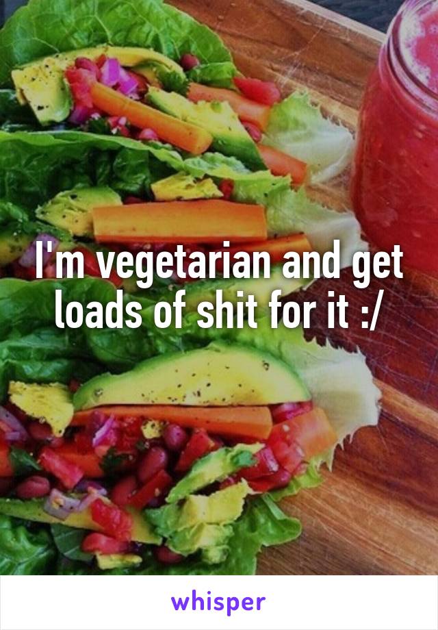 I'm vegetarian and get loads of shit for it :/
