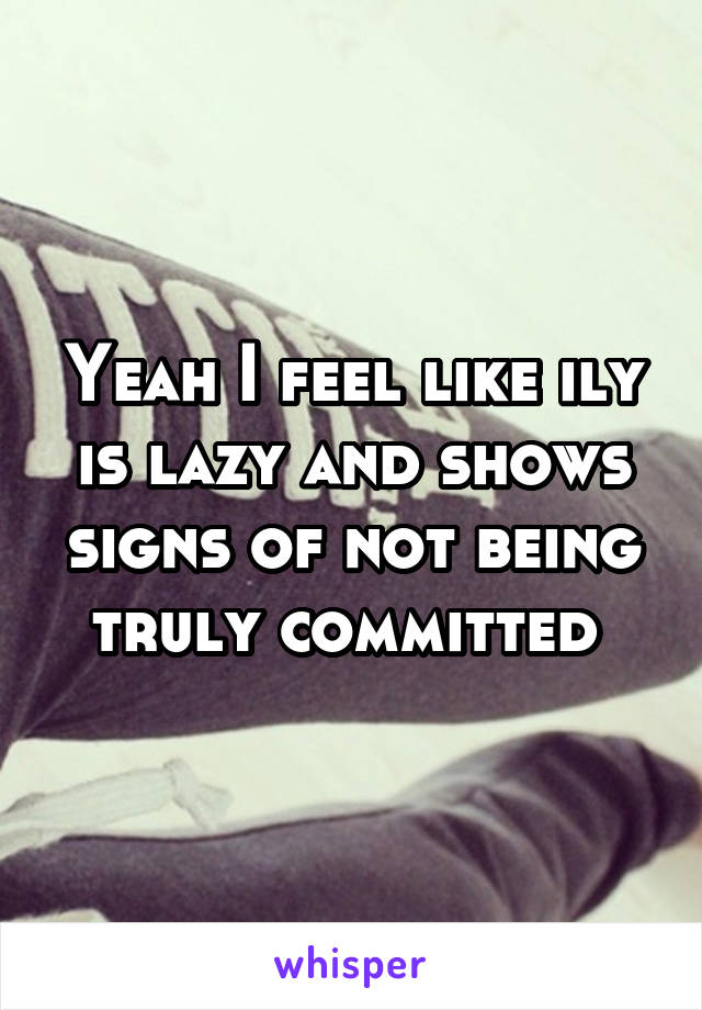 Yeah I feel like ily is lazy and shows signs of not being truly committed 