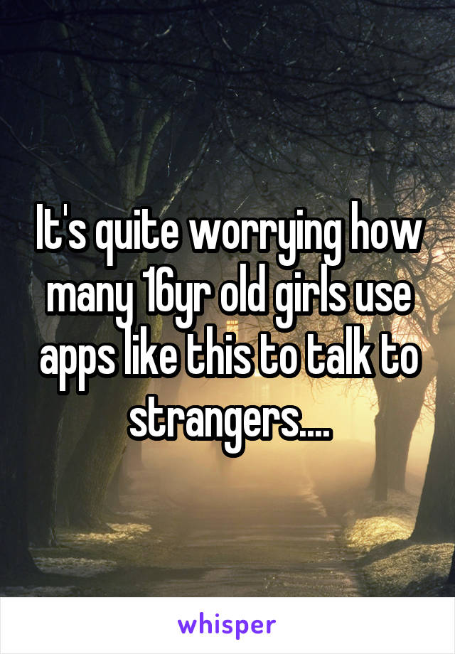 It's quite worrying how many 16yr old girls use apps like this to talk to strangers....