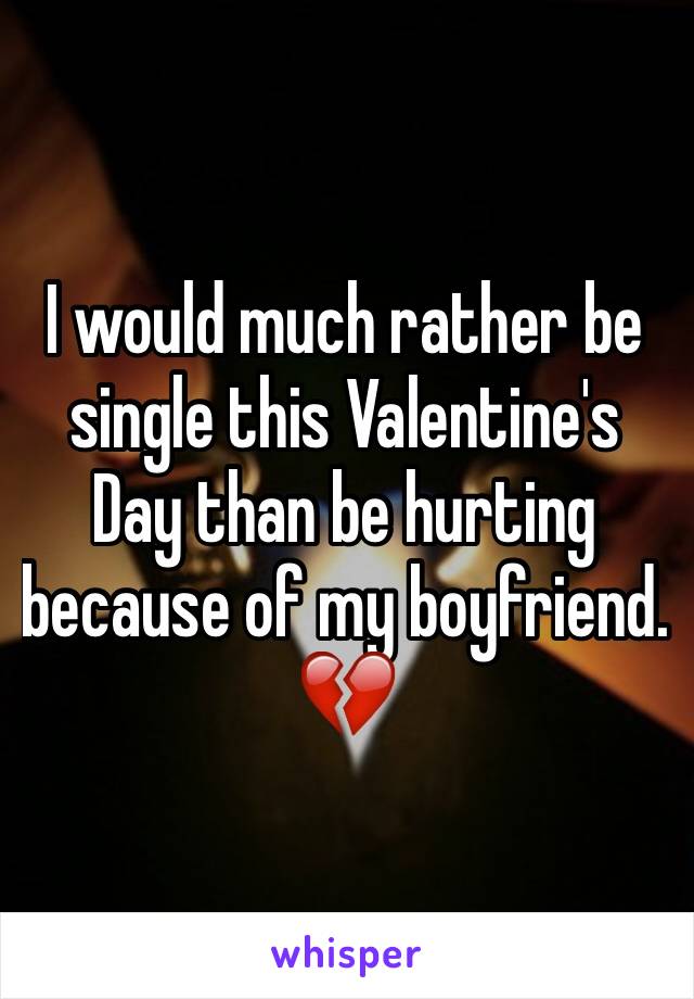 I would much rather be single this Valentine's Day than be hurting because of my boyfriend. 💔