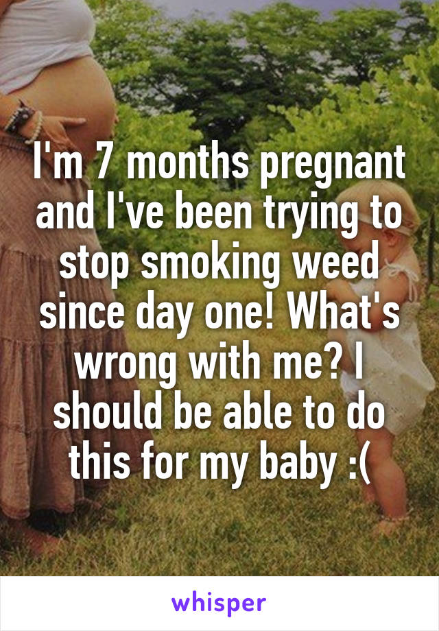 I'm 7 months pregnant and I've been trying to stop smoking weed since day one! What's wrong with me? I should be able to do this for my baby :(