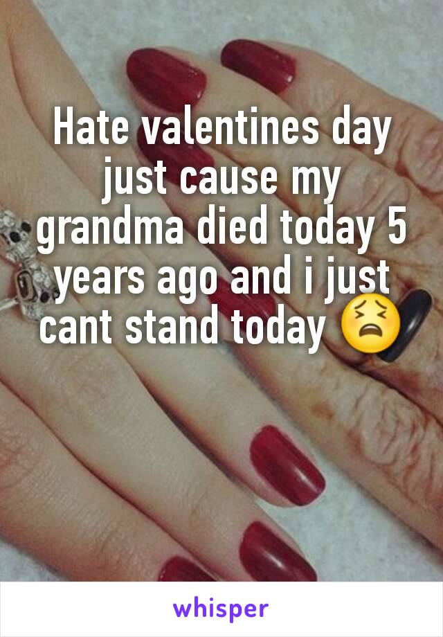 Hate valentines day just cause my grandma died today 5 years ago and i just cant stand today 😫