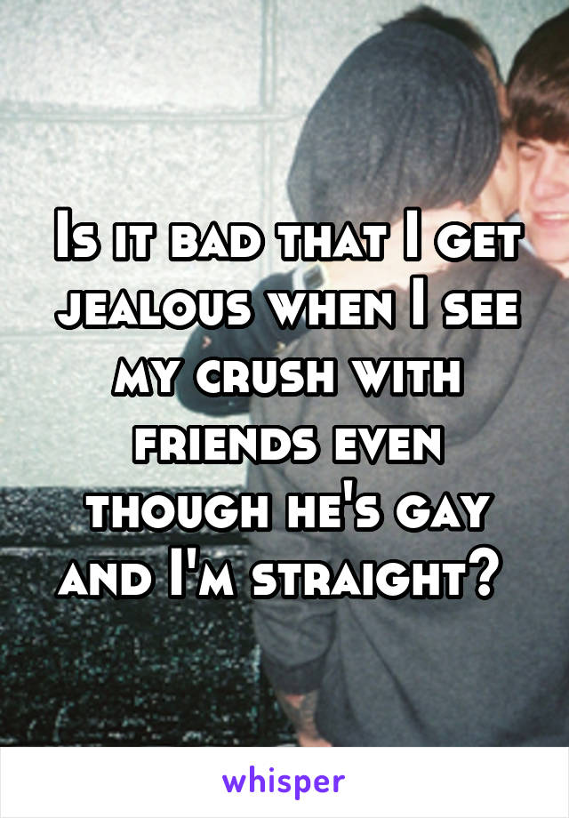 Is it bad that I get jealous when I see my crush with friends even though he's gay and I'm straight? 