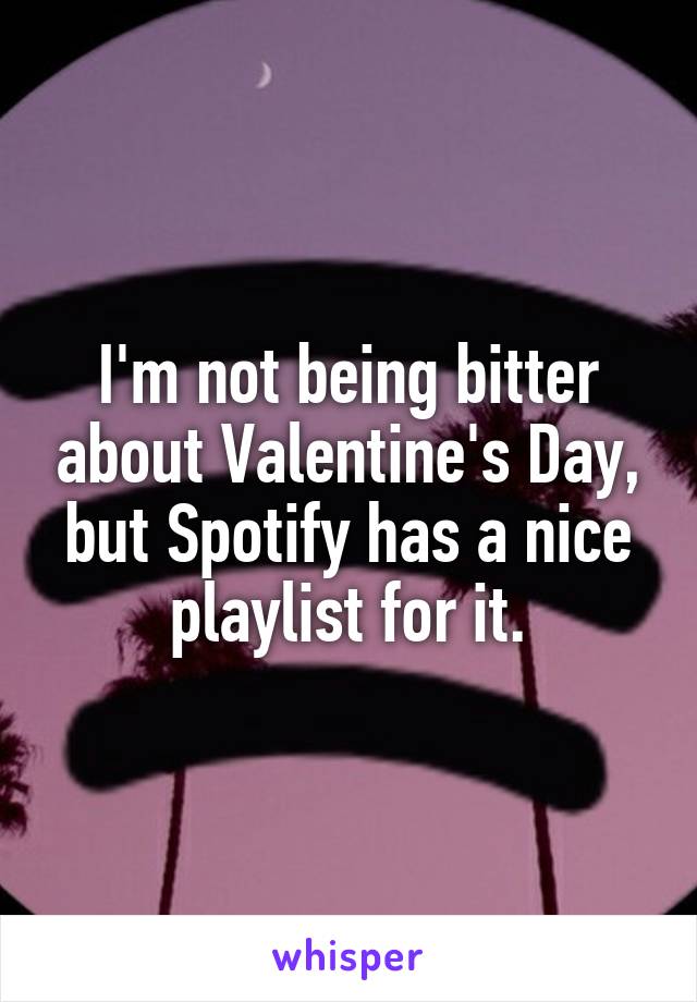 I'm not being bitter about Valentine's Day, but Spotify has a nice playlist for it.