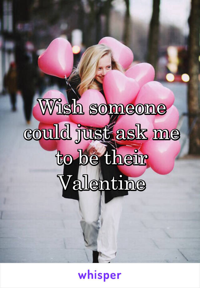 Wish someone could just ask me to be their Valentine
