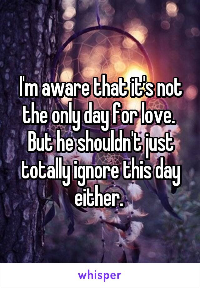 I'm aware that it's not the only day for love. 
But he shouldn't just totally ignore this day either. 