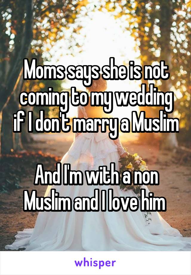Moms says she is not coming to my wedding if I don't marry a Muslim 
And I'm with a non Muslim and I love him 