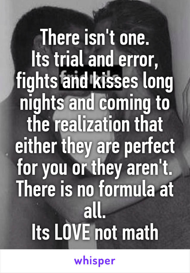 There isn't one.
Its trial and error, fights and kisses long nights and coming to the realization that either they are perfect for you or they aren't. There is no formula at all.
Its LOVE not math