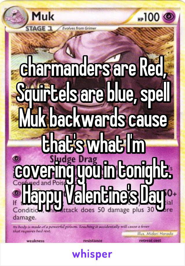 charmanders are Red, Squirtels are blue, spell Muk backwards cause that's what I'm covering you in tonight. Happy Valentine's Day