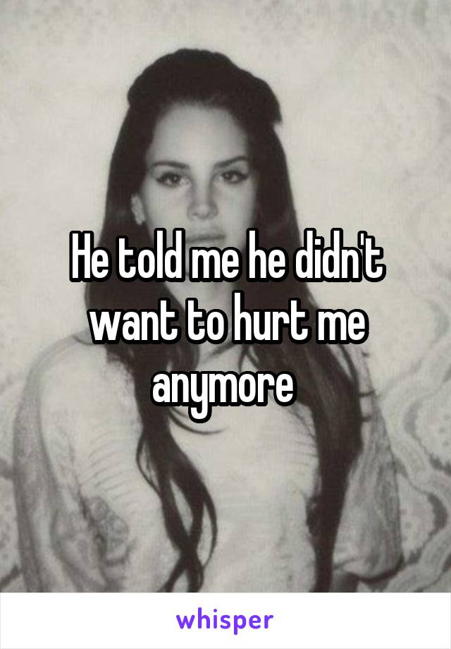 He told me he didn't want to hurt me anymore 