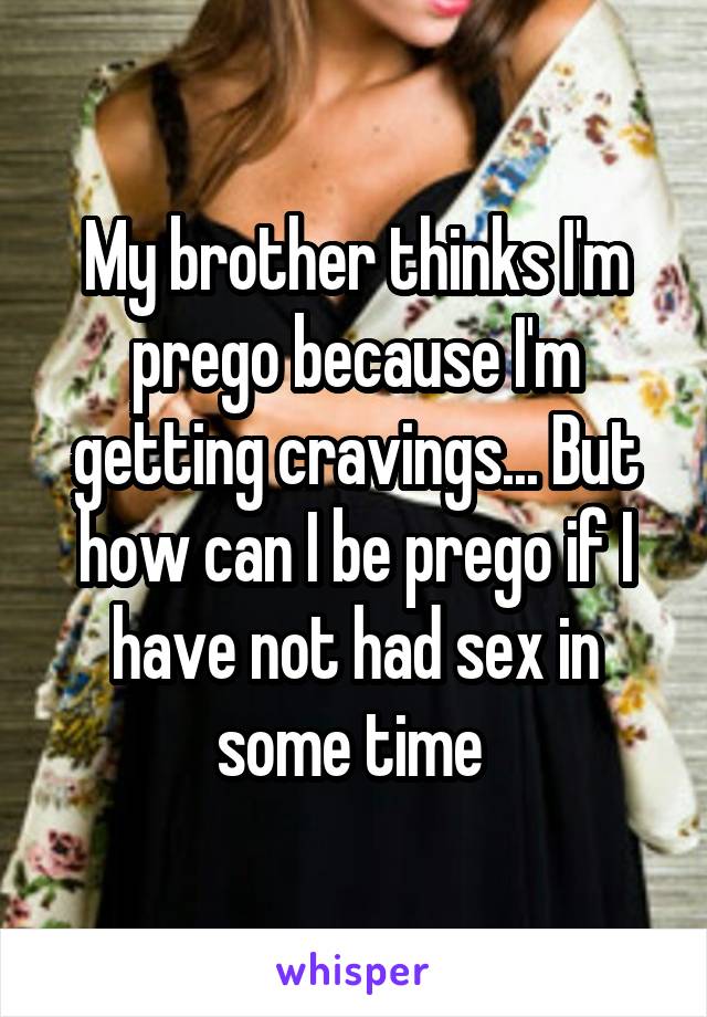 My brother thinks I'm prego because I'm getting cravings... But how can I be prego if I have not had sex in some time 