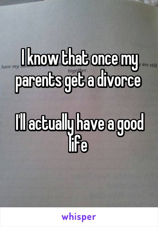 I know that once my parents get a divorce 

I'll actually have a good life 
