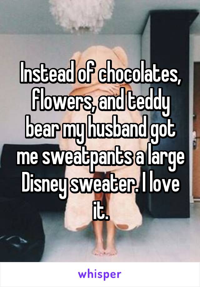 Instead of chocolates, flowers, and teddy bear my husband got me sweatpants a large Disney sweater. I love it.