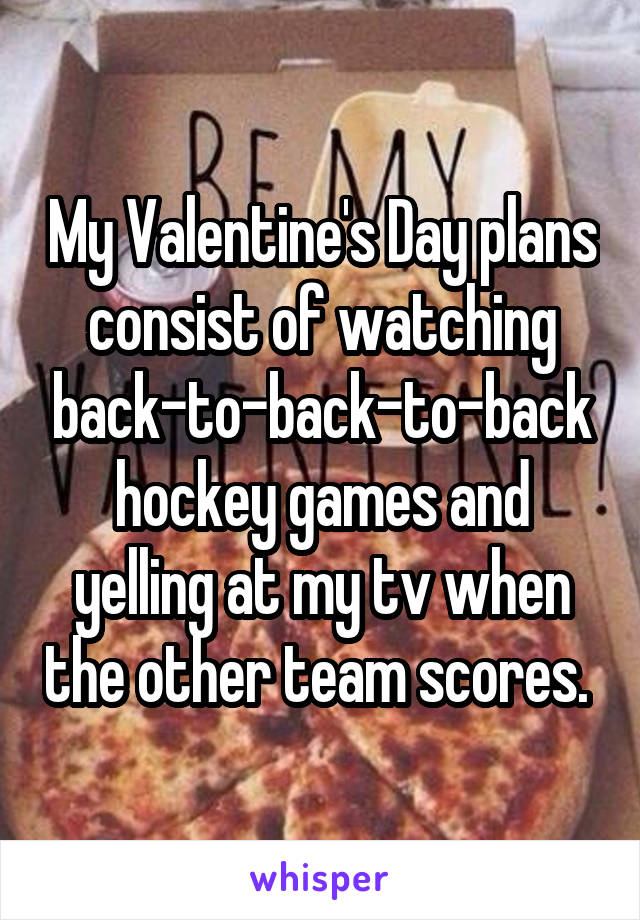 My Valentine's Day plans consist of watching back-to-back-to-back hockey games and yelling at my tv when the other team scores. 