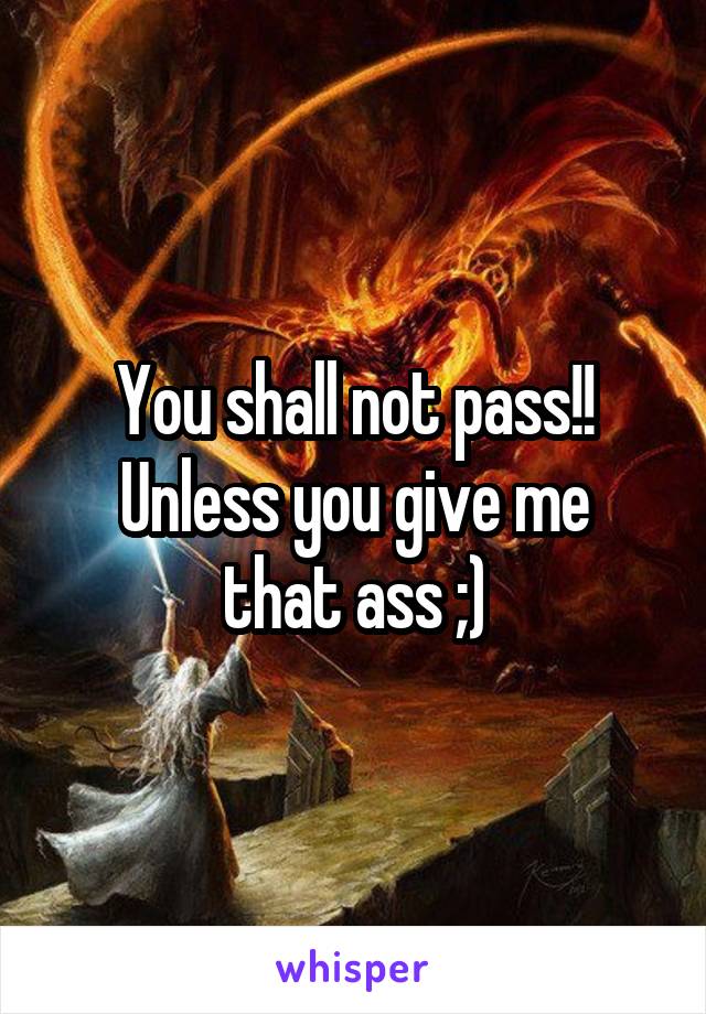 You shall not pass!!
Unless you give me that ass ;)