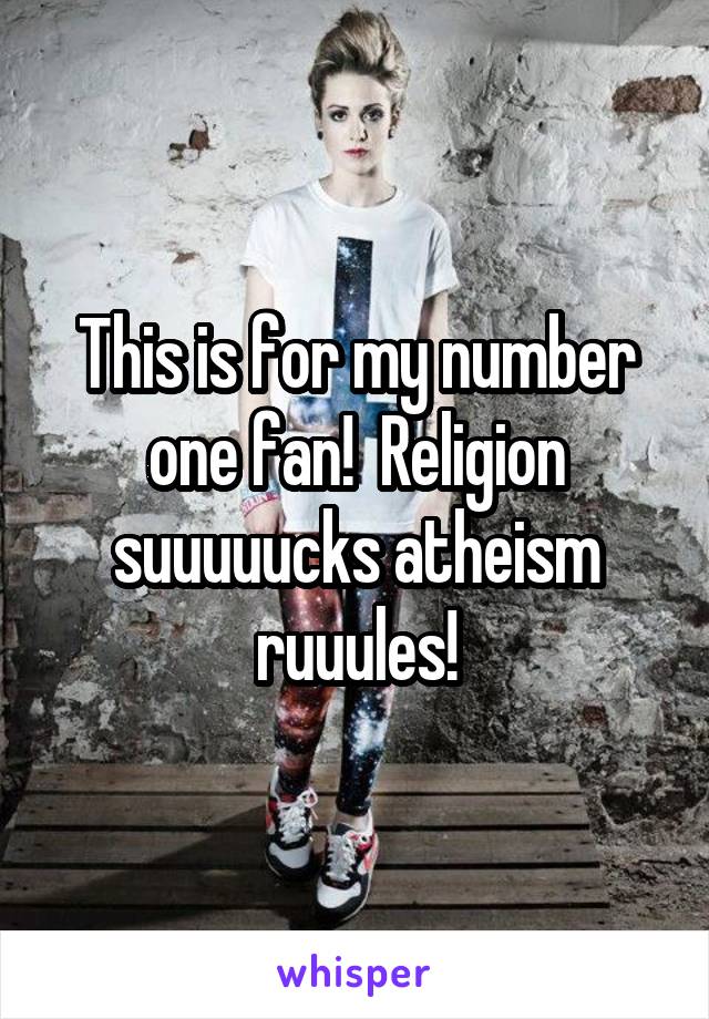 This is for my number one fan!  Religion suuuuucks atheism ruuules!