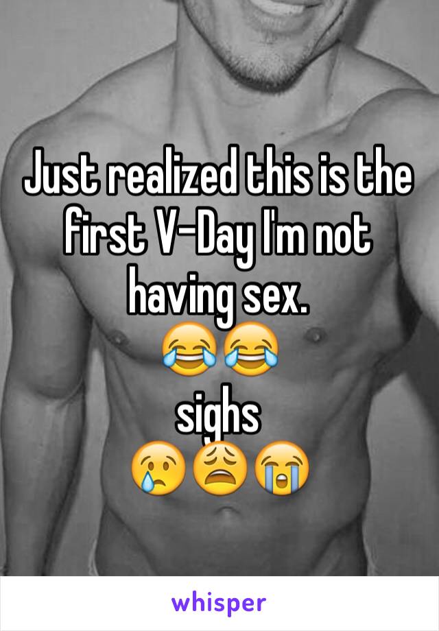 Just realized this is the first V-Day I'm not having sex. 
😂😂 
sighs 
😢😩😭