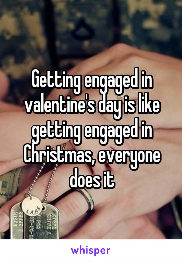 Getting engaged in valentine's day is like getting engaged in Christmas, everyone does it