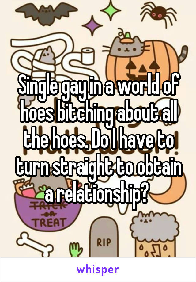 Single gay in a world of hoes bitching about all the hoes. Do I have to turn straight to obtain a relationship? 