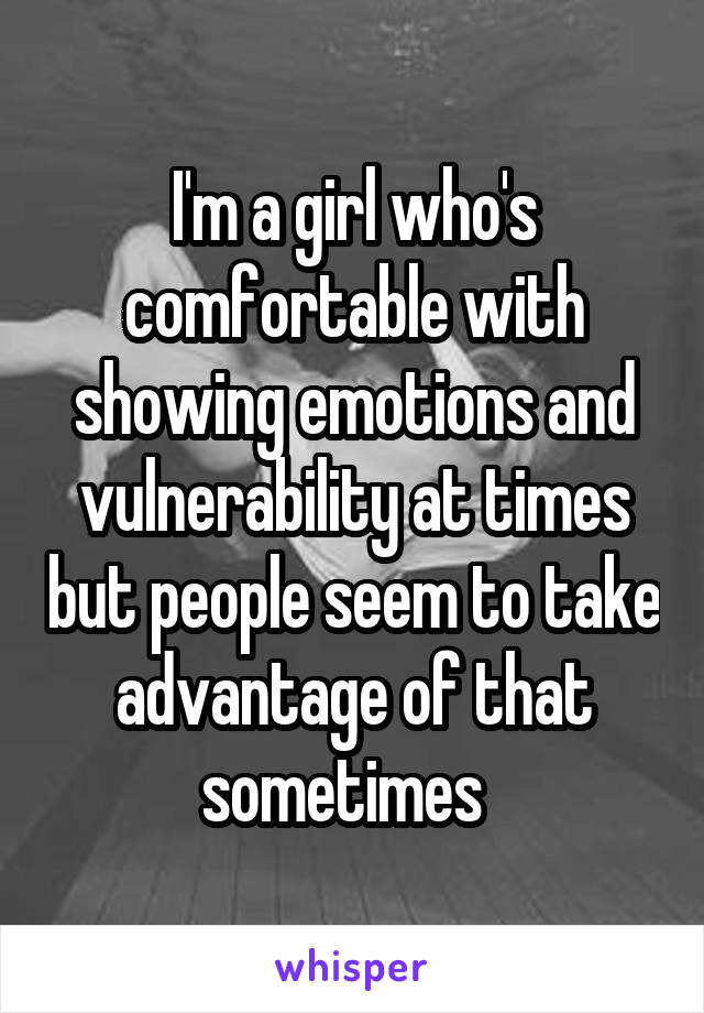I'm a girl who's comfortable with showing emotions and vulnerability at times but people seem to take advantage of that sometimes  