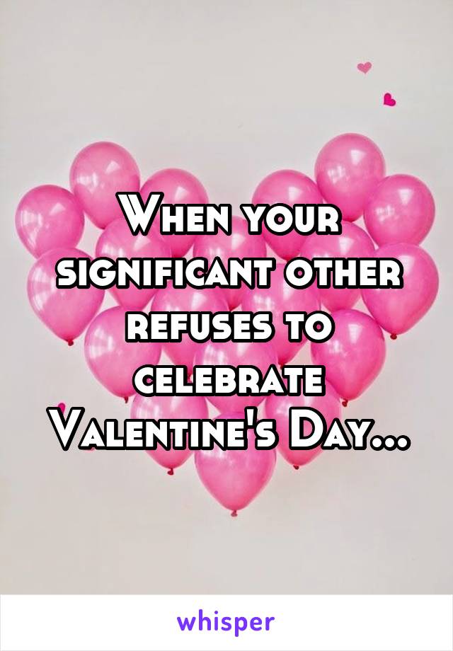 When your significant other refuses to celebrate Valentine's Day...