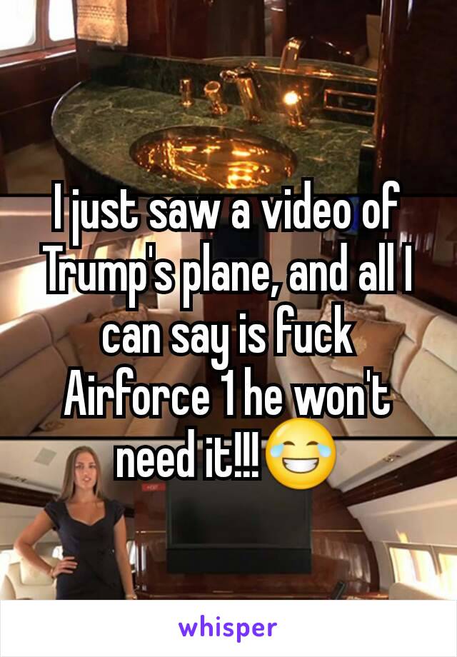 I just saw a video of Trump's plane, and all I can say is fuck Airforce 1 he won't need it!!!😂