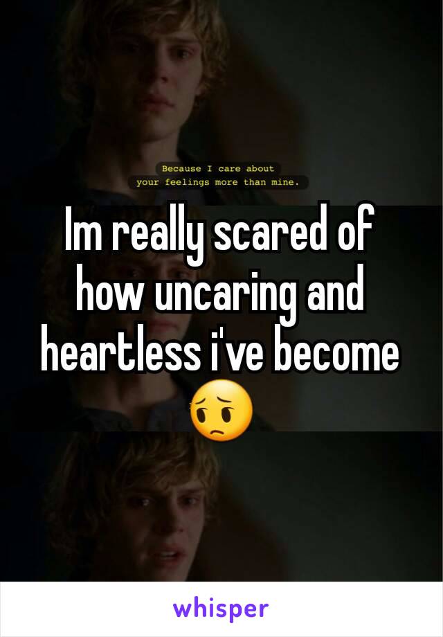 Im really scared of how uncaring and heartless i've become
😔