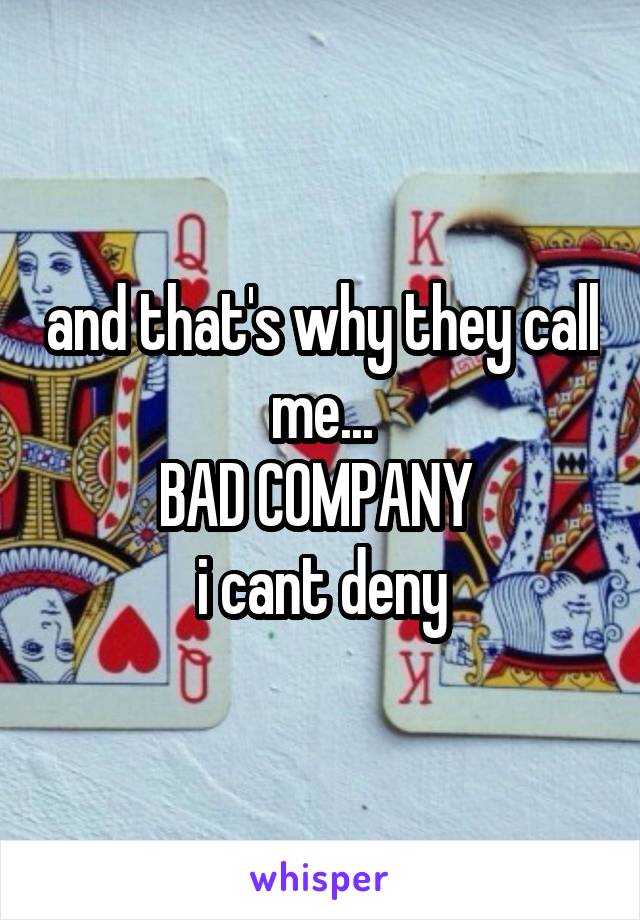 and that's why they call me...
BAD COMPANY 
i cant deny