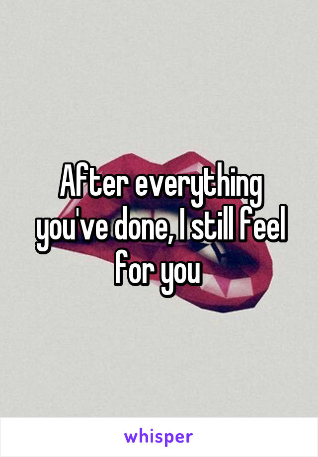After everything you've done, I still feel for you 
