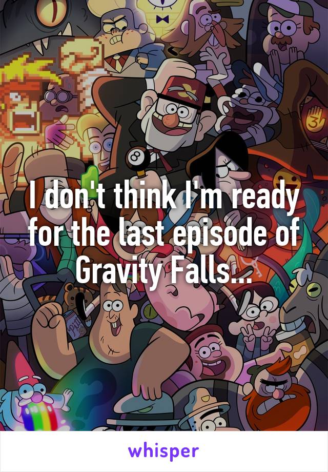 I don't think I'm ready for the last episode of Gravity Falls...