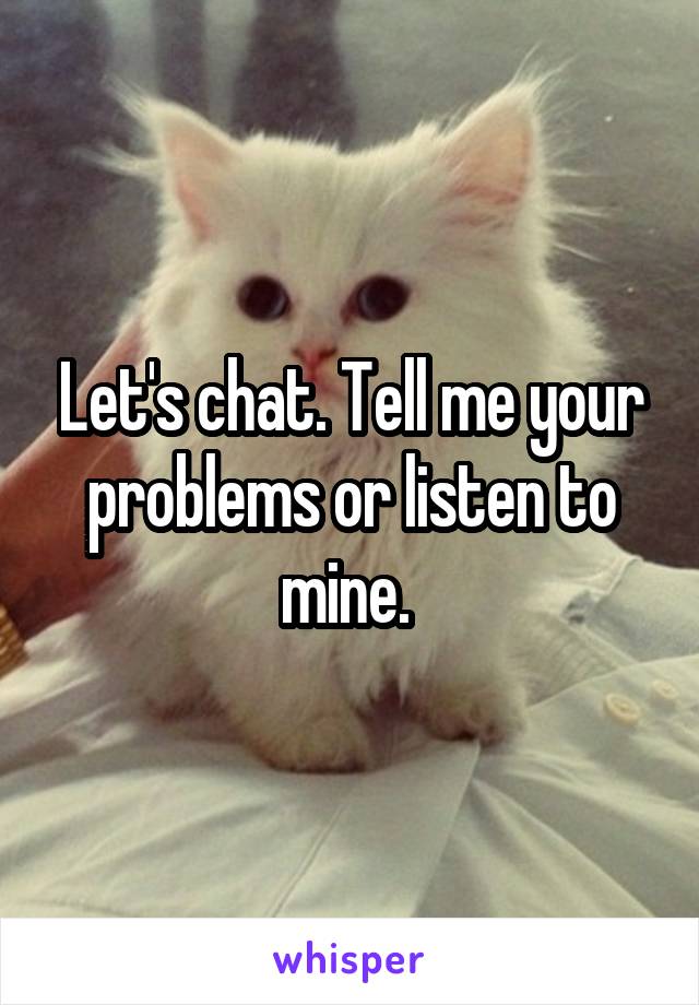 Let's chat. Tell me your problems or listen to mine. 