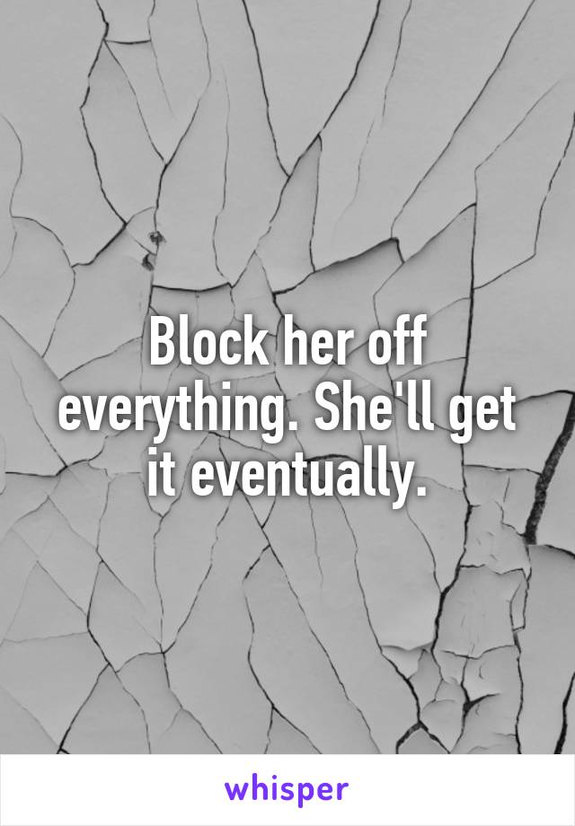 Block her off everything. She'll get it eventually.