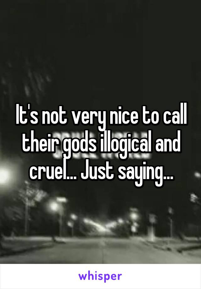 It's not very nice to call their gods illogical and cruel... Just saying...